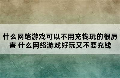 什么网络游戏可以不用充钱玩的很厉害 什么网络游戏好玩又不要充钱